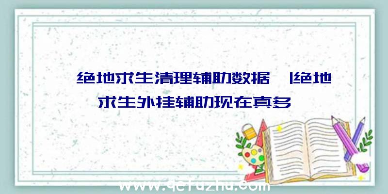 「绝地求生清理辅助数据」|绝地求生外挂辅助现在真多